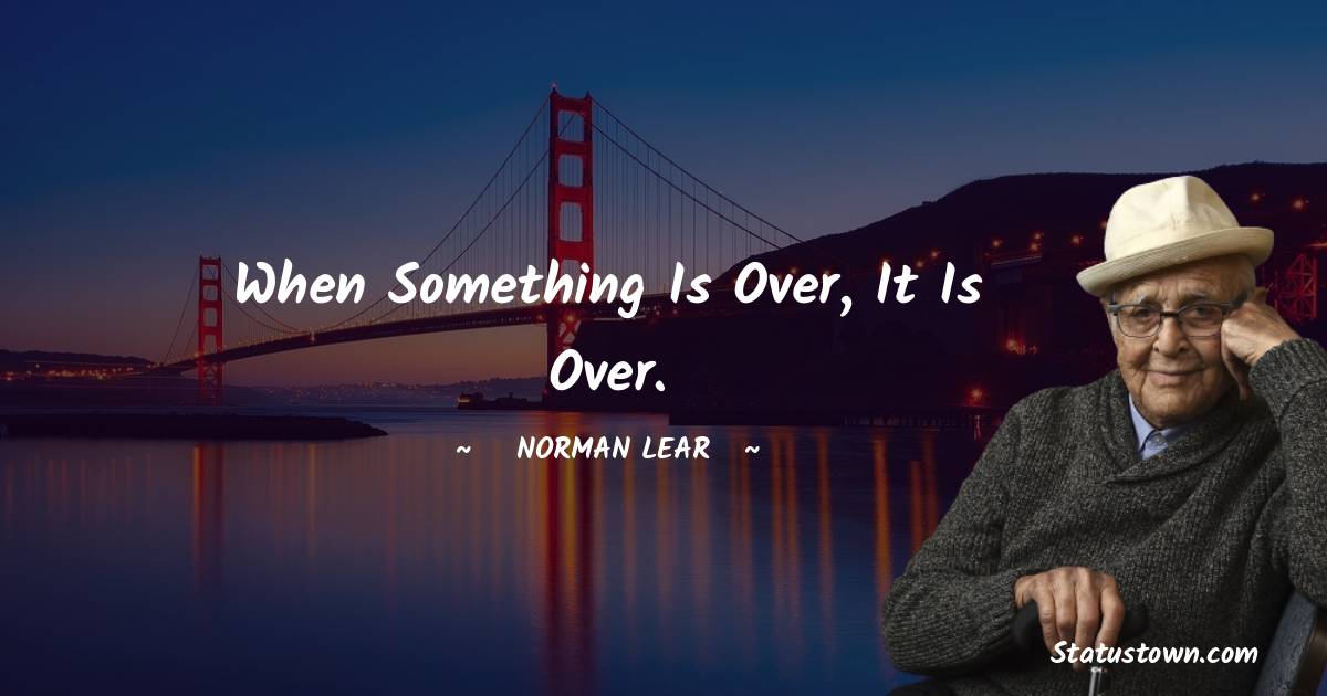 Norman Lear Quotes - When something is over, it is over.